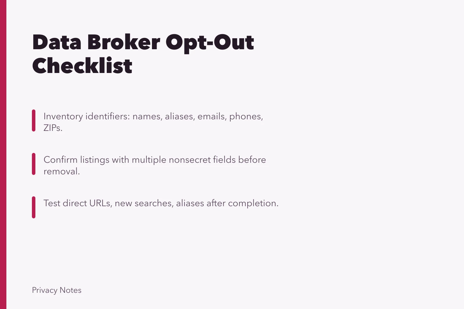 Checklist for data broker opt-out with identifiers, confirmation, and monitoring steps. Data broker search, identity proof, opt-out, confirmation, suppression, monitoring, and record checklist
